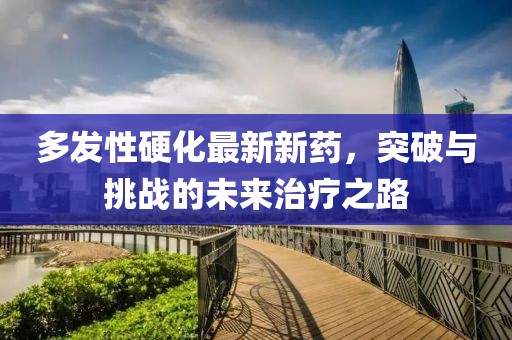 多发性硬化最新新药，突破与挑战的未来治疗之路