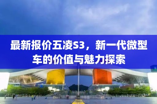 最新报价五凌S3，新一代微型车的价值与魅力探索