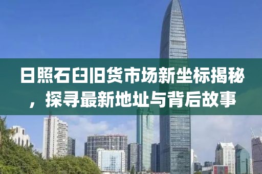 日照石臼旧货市场新坐标揭秘，探寻最新地址与背后故事