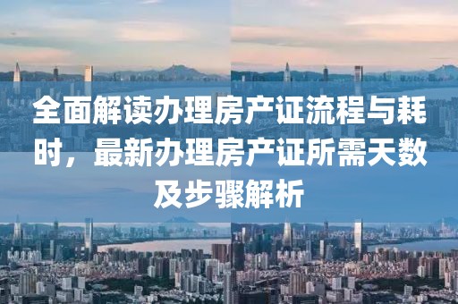 全面解读办理房产证流程与耗时，最新办理房产证所需天数及步骤解析