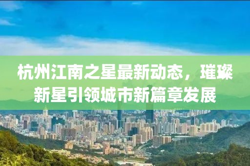 杭州江南之星最新动态，璀璨新星引领城市新篇章发展