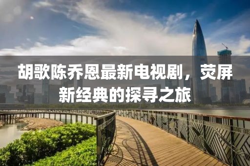 胡歌陈乔恩最新电视剧，荧屏新经典的探寻之旅