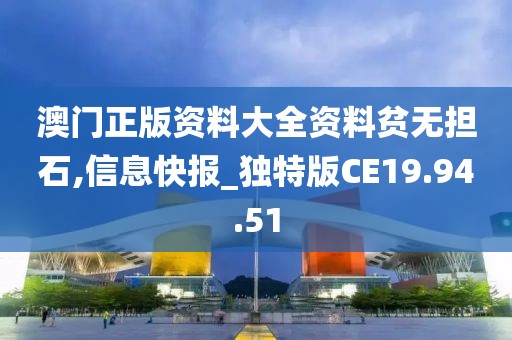 澳门正版资料大全资料贫无担石,信息快报_独特版CE19.94.51