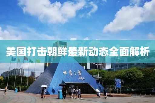美国打击朝鲜最新动态全面解析