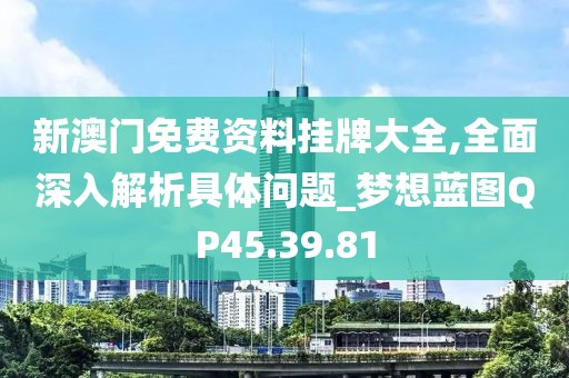 新澳门免费资料挂牌大全,全面深入解析具体问题_梦想蓝图QP45.39.81