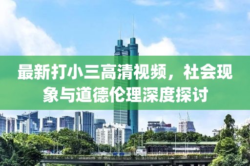 最新打小三高清视频，社会现象与道德伦理深度探讨