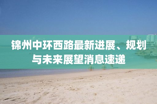 锦州中环西路最新进展、规划与未来展望消息速递