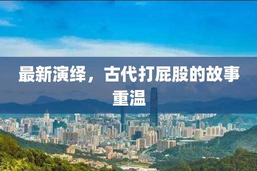最新演绎，古代打屁股的故事重温