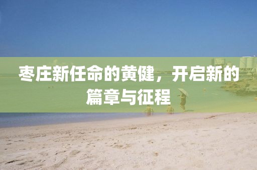 枣庄新任命的黄健，开启新的篇章与征程