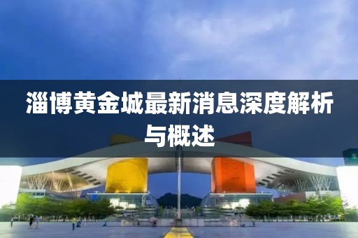 淄博黄金城最新消息深度解析与概述