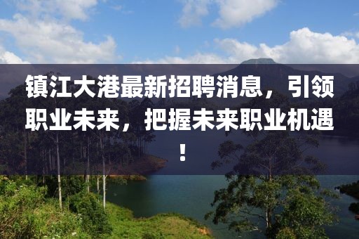 镇江大港最新招聘消息，引领职业未来，把握未来职业机遇！