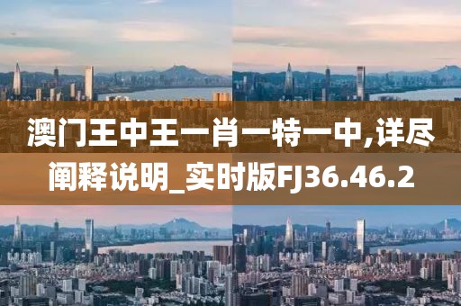 澳门王中王一肖一特一中,详尽阐释说明_实时版FJ36.46.2