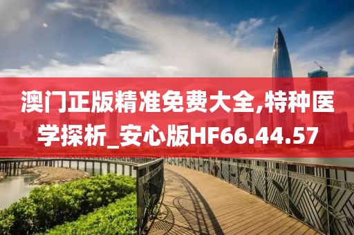 澳门正版精准免费大全,特种医学探析_安心版HF66.44.57