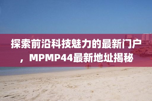 探索前沿科技魅力的最新门户，MPMP44最新地址揭秘