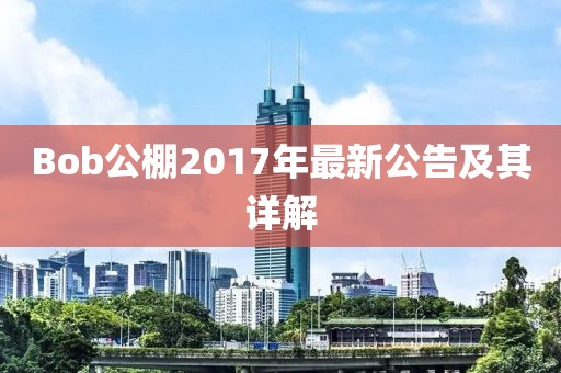 Bob公棚2017年最新公告及其详解
