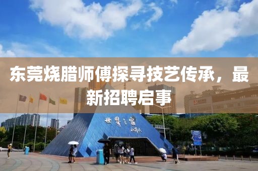 东莞烧腊师傅探寻技艺传承，最新招聘启事
