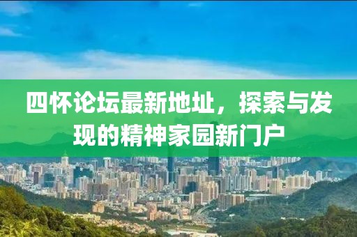 四怀论坛最新地址，探索与发现的精神家园新门户