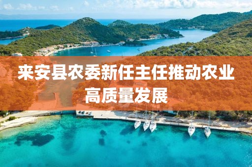 来安县农委新任主任推动农业高质量发展