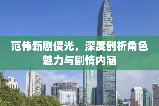 范伟新剧傻光，深度剖析角色魅力与剧情内涵