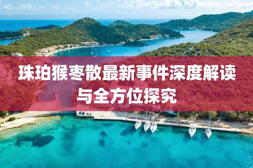 珠珀猴枣散最新事件深度解读与全方位探究