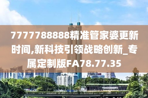 7777788888精准管家婆更新时间,新科技引领战略创新_专属定制版FA78.77.35