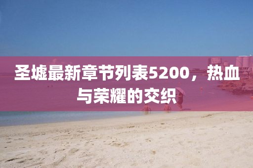 圣墟最新章节列表5200，热血与荣耀的交织