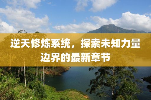 逆天修炼系统，探索未知力量边界的最新章节