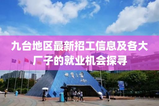 九台地区最新招工信息及各大厂子的就业机会探寻