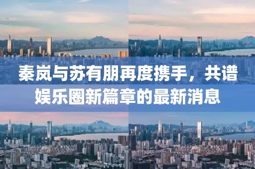 秦岚与苏有朋再度携手，共谱娱乐圈新篇章的最新消息