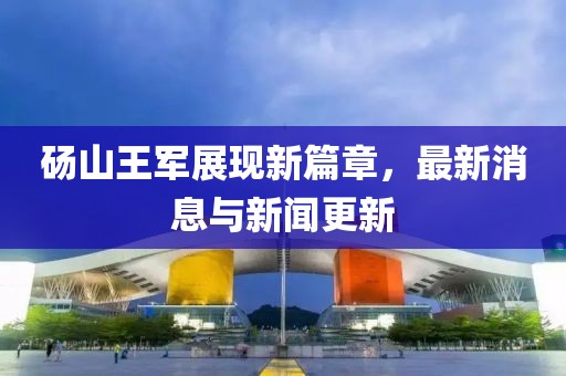 砀山王军展现新篇章，最新消息与新闻更新