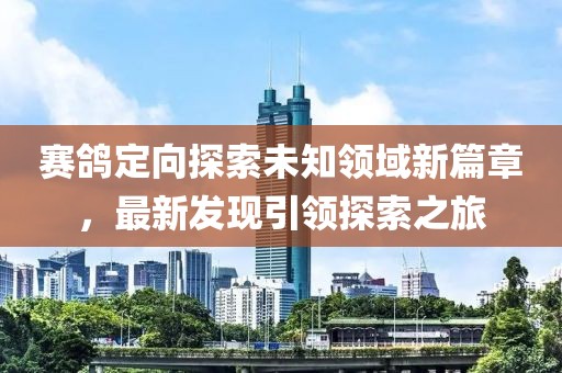 赛鸽定向探索未知领域新篇章，最新发现引领探索之旅