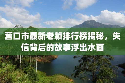 营口市最新老赖排行榜揭秘，失信背后的故事浮出水面
