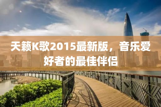 天籁K歌2015最新版，音乐爱好者的最佳伴侣