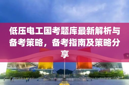 低压电工国考题库最新解析与备考策略，备考指南及策略分享