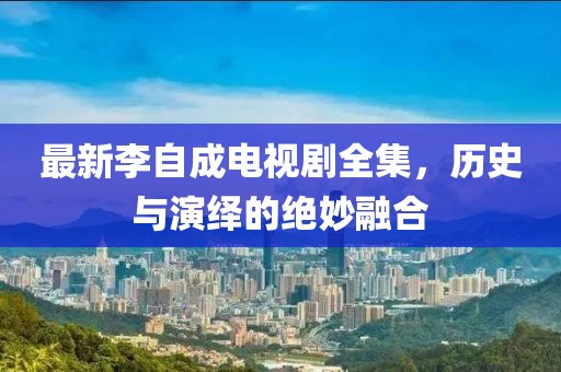 最新李自成电视剧全集，历史与演绎的绝妙融合