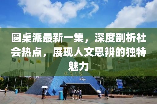 圆桌派最新一集，深度剖析社会热点，展现人文思辨的独特魅力