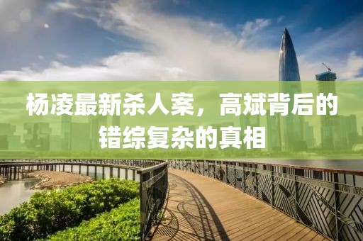 杨凌最新杀人案，高斌背后的错综复杂的真相
