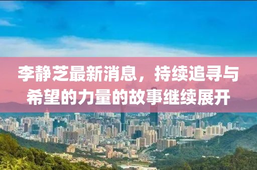 李静芝最新消息，持续追寻与希望的力量的故事继续展开