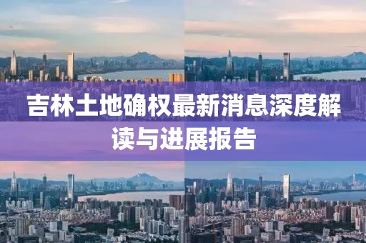 吉林土地确权最新消息深度解读与进展报告