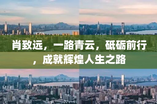 肖致远，一路青云，砥砺前行，成就辉煌人生之路
