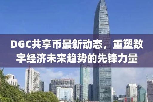 DGC共享币最新动态，重塑数字经济未来趋势的先锋力量