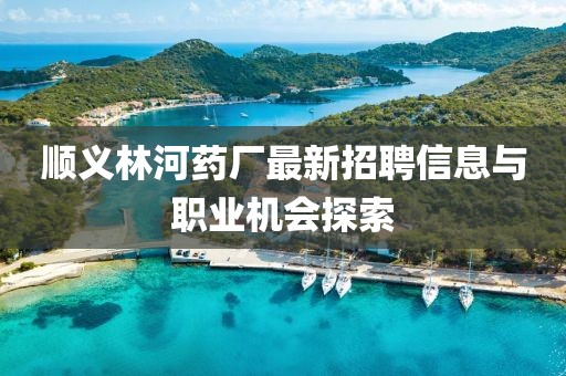 顺义林河药厂最新招聘信息与职业机会探索