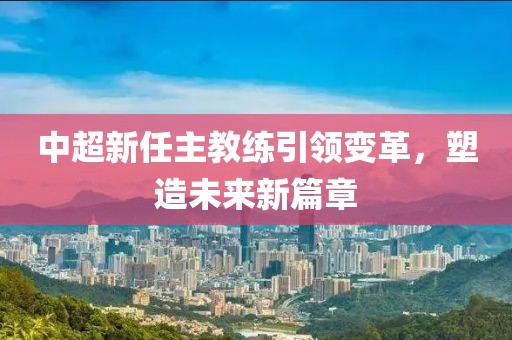 中超新任主教练引领变革，塑造未来新篇章