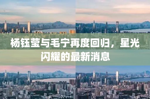 杨钰莹与毛宁再度回归，星光闪耀的最新消息