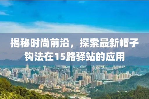 揭秘时尚前沿，探索最新帽子钩法在15路驿站的应用