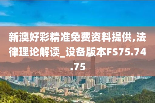 新澳好彩精准免费资料提供,法律理论解读_设备版本FS75.74.75