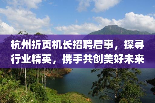 杭州折页机长招聘启事，探寻行业精英，携手共创美好未来