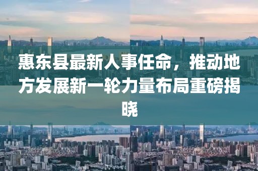 惠东县最新人事任命，推动地方发展新一轮力量布局重磅揭晓