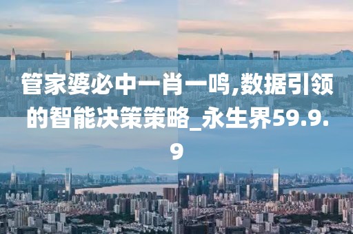 管家婆必中一肖一鸣,数据引领的智能决策策略_永生界59.9.9