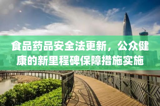 食品药品安全法更新，公众健康的新里程碑保障措施实施
